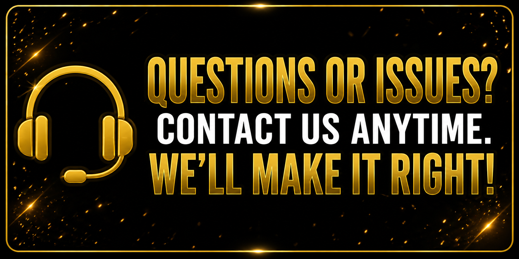 quesions or issues? contact us anytime. we'll make it right.